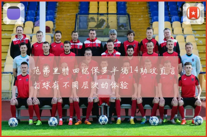范弗里特回忆保罗半场14助攻直言打球有不同层次的体验