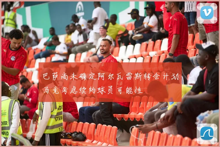 巴萨尚未确定阿尔瓦雷斯转会计划马竞考虑续约球员可能性
