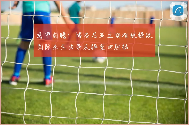 意甲前瞻：博洛尼亚主场难敌强敌国际米兰力争反弹重回胜轨